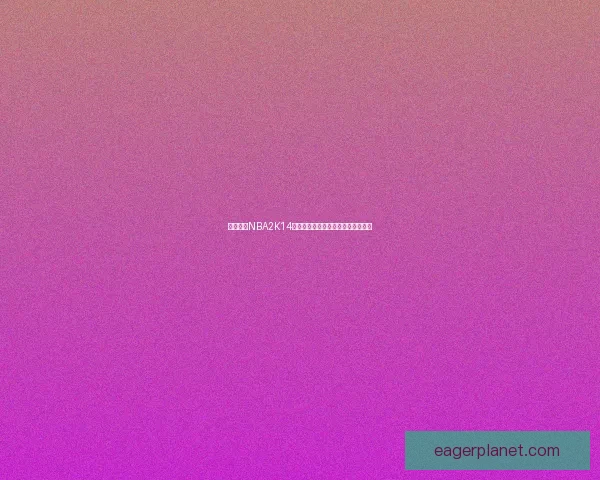 全面解析NBA2K14修改器功能与使用技巧提升游戏体验